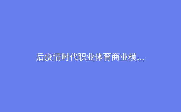 后疫情时代职业体育商业模式的转型与博弈：从超级联赛到数字生态系统 - 2