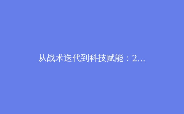 从战术迭代到科技赋能：2023年世界体育变革的三大深层逻辑