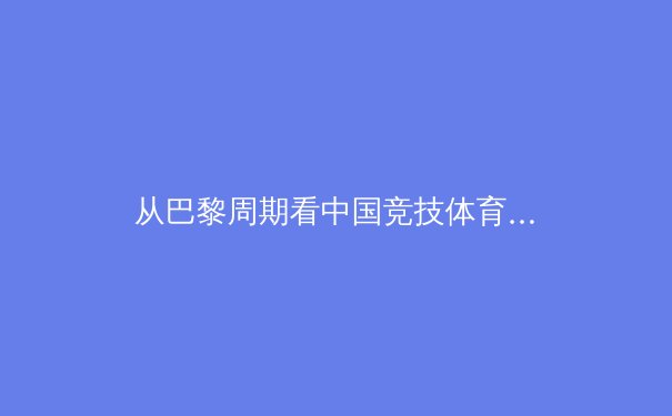 从巴黎周期看中国竞技体育转型：金牌之外的价值重塑与全民体育生态构建 - 4