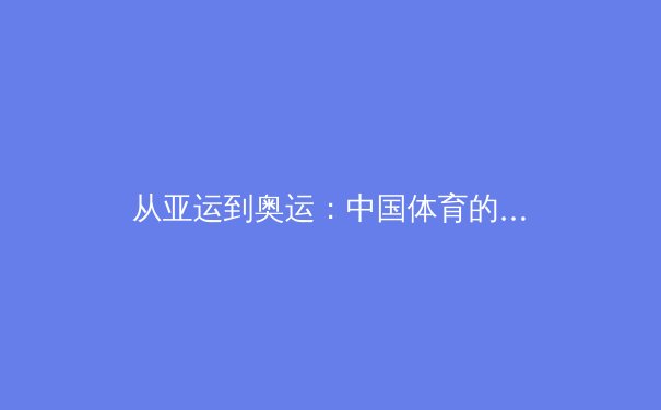 从亚运到奥运：中国体育的数字化转型与观众参与革命