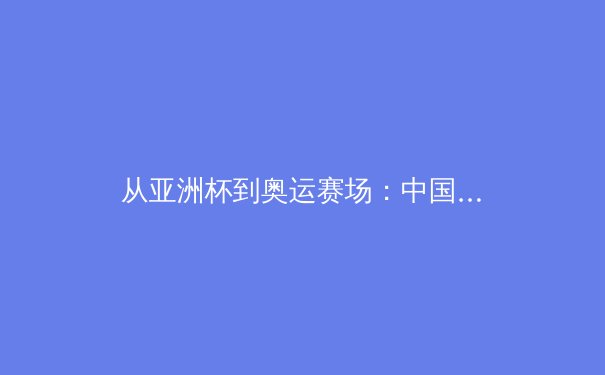 从亚洲杯到奥运赛场：中国体育产业数字化转型的深度博弈